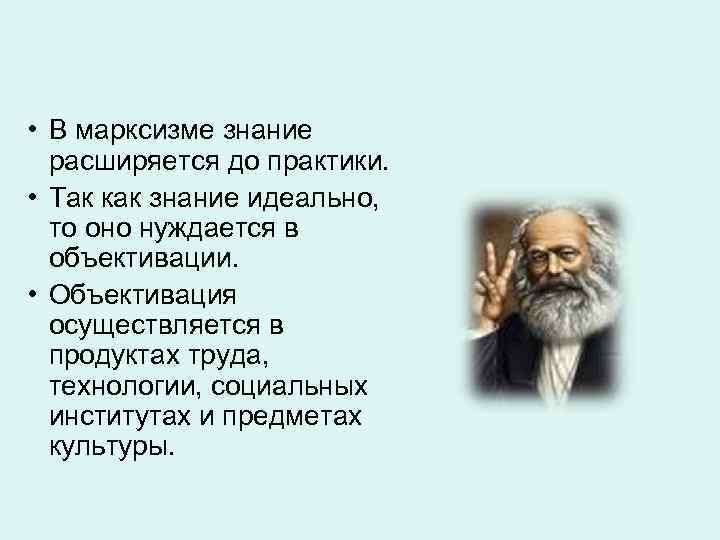  • В марксизме знание расширяется до практики. • Так как знание идеально, то