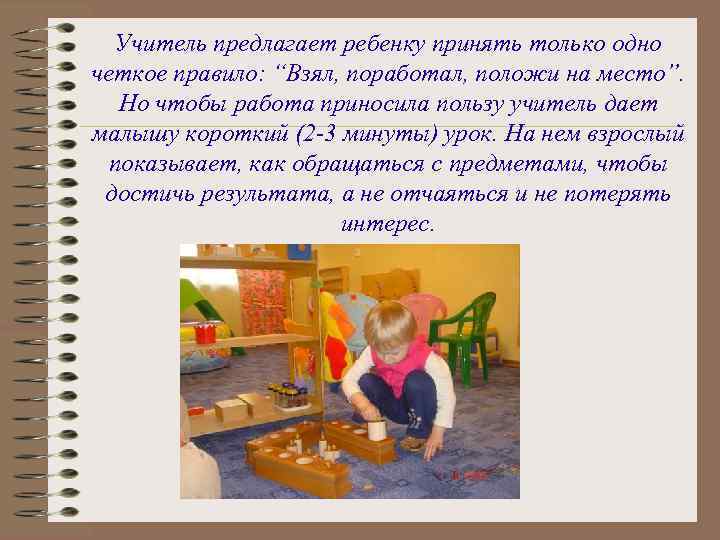  Учитель предлагает ребенку принять только одно четкое правило: “Взял, поработал, положи на место”.