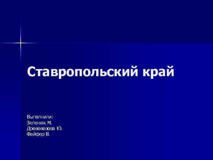 Ставропольский край Выполнили: Зеленюк М. Дрововозова Ю. Файфер В. 