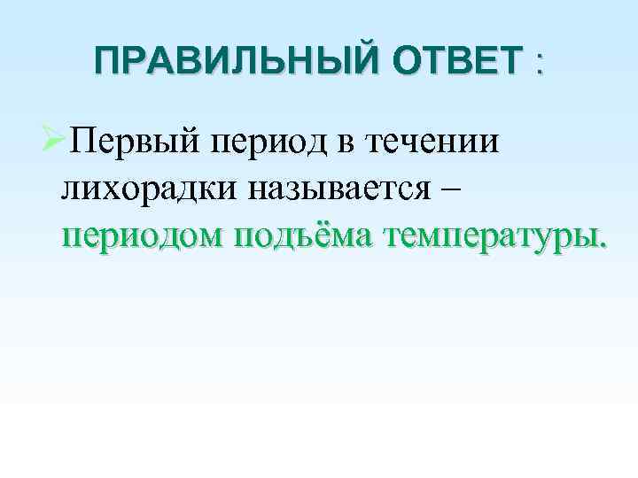 ПРАВИЛЬНЫЙ ОТВЕТ : Первый период в течении лихорадки называется – периодом подъёма температуры. 