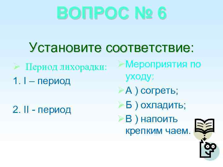 ВОПРОС № 6 Установите соответствие: Период лихорадки: Мероприятия по уходу: 1. I – период