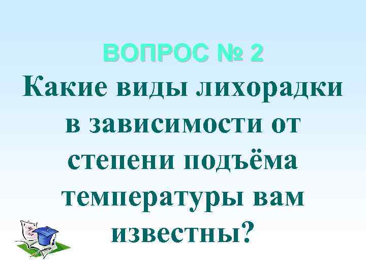 ВОПРОС № 2 Какие виды лихорадки в зависимости от степени подъёма температуры вам известны?