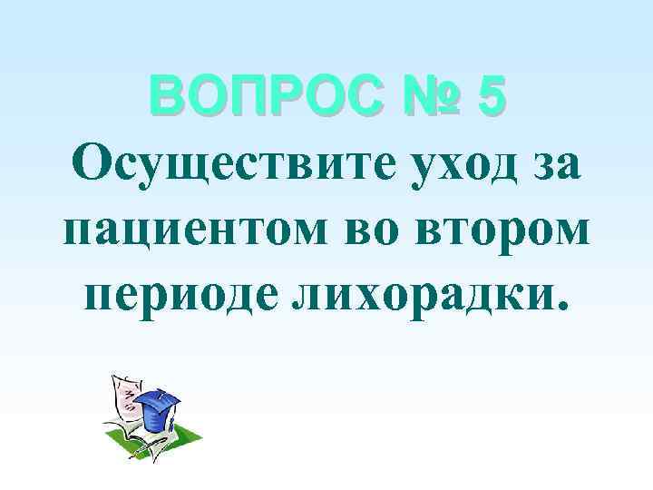 ВОПРОС № 5 Осуществите уход за пациентом во втором периоде лихорадки. 