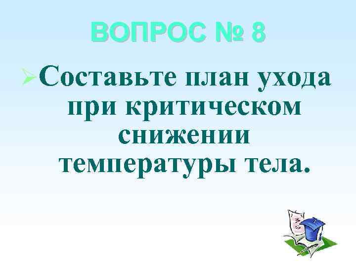 ВОПРОС № 8 Составьте план ухода при критическом снижении температуры тела. 