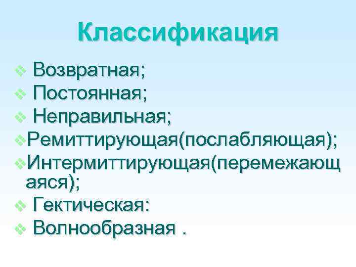 Классификация Возвратная; Постоянная; Неправильная; Ремиттирующая(послабляющая); Интермиттирующая(перемежающ аяся); Гектическая: Волнообразная. 