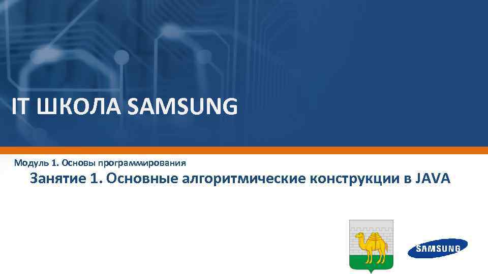 IT ШКОЛА SAMSUNG Модуль 1. Основы программирования Занятие 1. Основные алгоритмические конструкции в JAVA