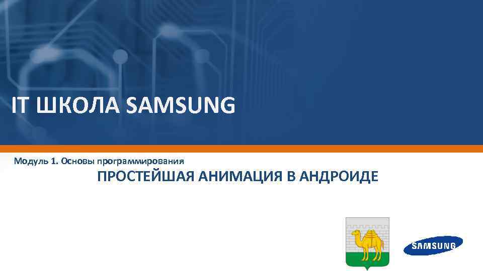 IT ШКОЛА SAMSUNG Модуль 1. Основы программирования ПРОСТЕЙШАЯ АНИМАЦИЯ В АНДРОИДЕ 