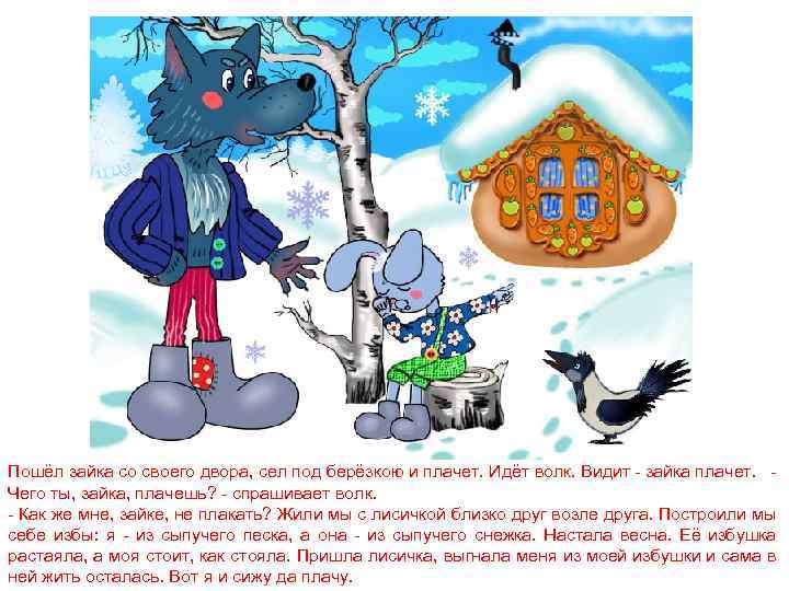 Пошёл зайка со своего двора, сел под берёзкою и плачет. Идёт волк. Видит -