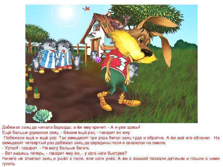 Добежал заяц до начала борозды, а ёж ему кричит: - А я уже здесь!