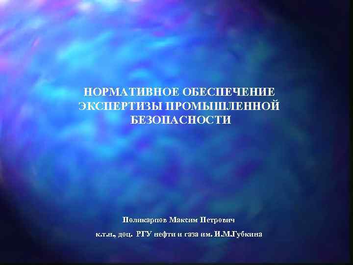 НОРМАТИВНОЕ ОБЕСПЕЧЕНИЕ ЭКСПЕРТИЗЫ ПРОМЫШЛЕННОЙ БЕЗОПАСНОСТИ Поликарпов Максим Петрович к. т. н. , доц. РГУ