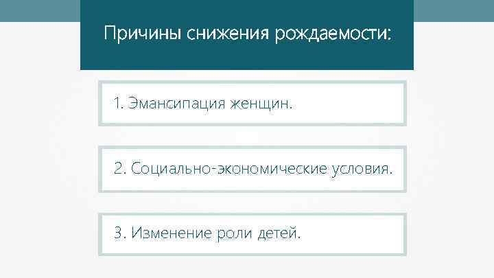 Причины снижения рождаемости: 1. Эмансипация женщин. 2. Социально-экономические условия. 3. Изменение роли детей. 