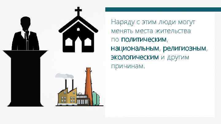 Наряду с этим люди могут менять места жительства по политическим, национальным, религиозным, экологическим и