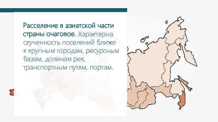 Расселение в азиатской части страны очаговое. Характерна скученность поселений ближе к крупным городам, ресурсным
