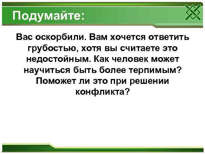 Подумайте: Вас оскорбили. Вам хочется ответить грубостью, хотя вы считаете это недостойным. Как человек