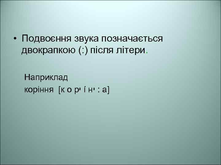  • Подвоєння звука позначається двокрапкою (: ) після літери. Наприклад коріння [к о