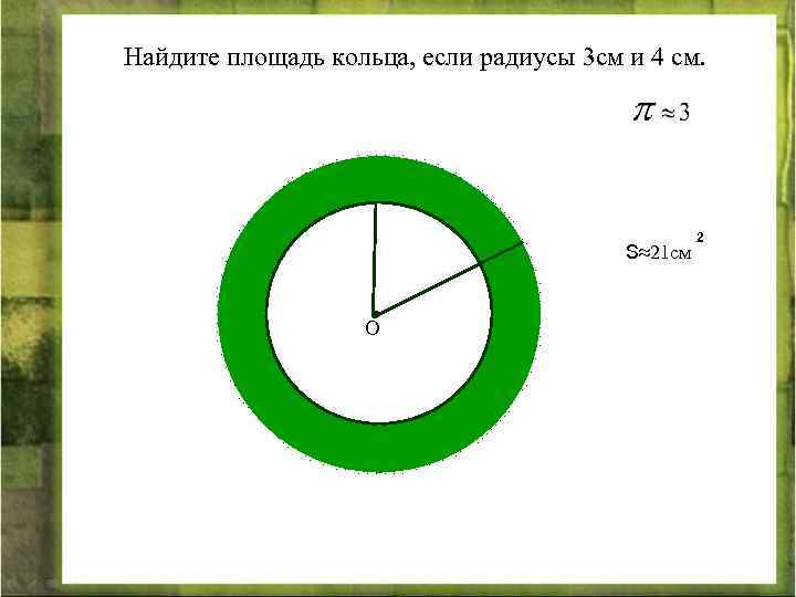 Найдите площадь кольца, если радиусы 3 см и 4 см. S≈21 см О 2