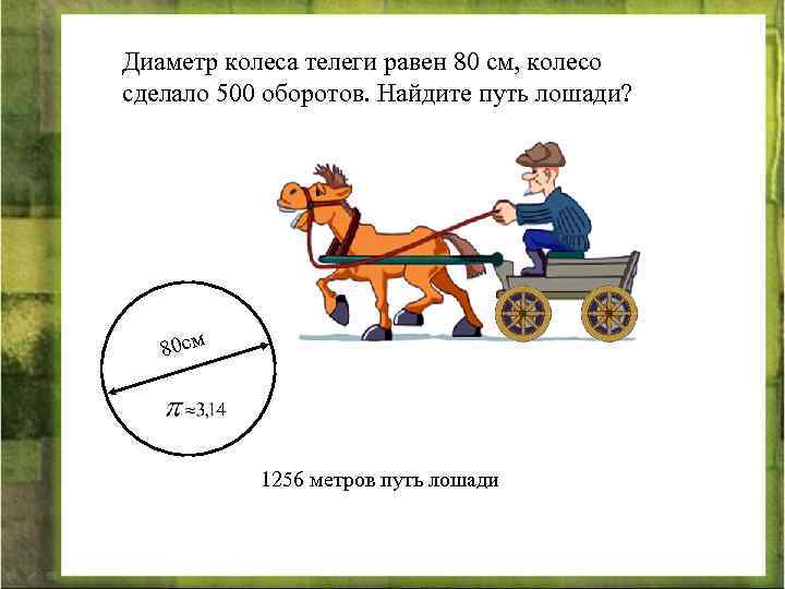 Диаметр колеса телеги равен 80 см, колесо сделало 500 оборотов. Найдите путь лошади? 80