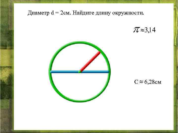 Диаметр d = 2 см. Найдите длину окружности. С ≈ 6, 28 см 