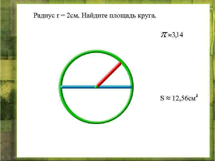 Радиус r = 2 см. Найдите площадь круга. S ≈ 12, 56 см 2