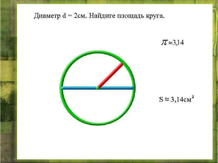 Диаметр d = 2 см. Найдите площадь круга. S ≈ 3, 14 см 2