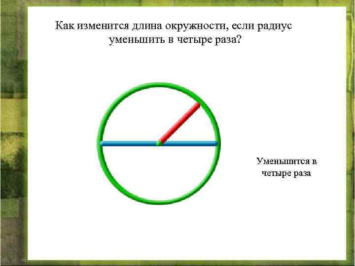 Как изменится длина окружности, если радиус уменьшить в четыре раза? Уменьшится в четыре раза