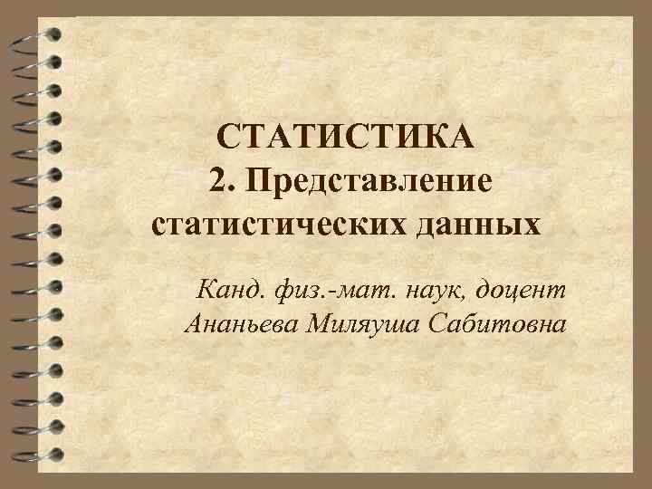 СТАТИСТИКА 2. Представление статистических данных Канд. физ. -мат. наук, доцент Ананьева Миляуша Сабитовна 