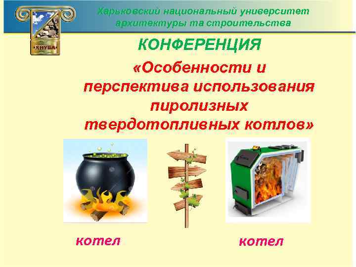 Харьковский национальный университет архитектуры та строительства КОНФЕРЕНЦИЯ «Особенности и перспектива использования пиролизных твердотопливных котлов»