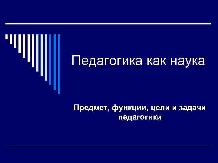 Педагогика как наука Предмет, функции, цели и задачи педагогики 