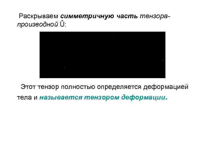 Раскрываем симметричную часть тензорапроизводной Û: Этот тензор полностью определяется деформацией тела и называется тензором