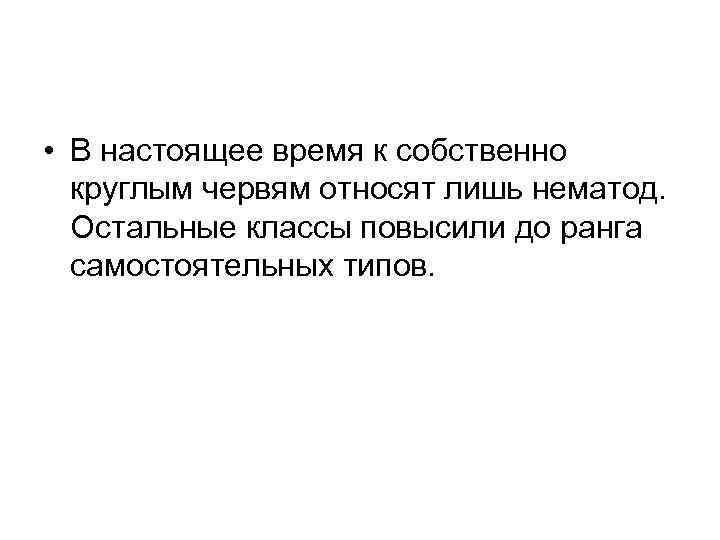  • В настоящее время к собственно круглым червям относят лишь нематод. Остальные классы