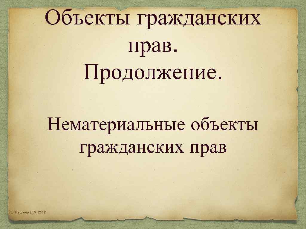 Объекты гражданских прав. Продолжение. Нематериальные объекты гражданских прав (с) Маслова В. А. 2012 