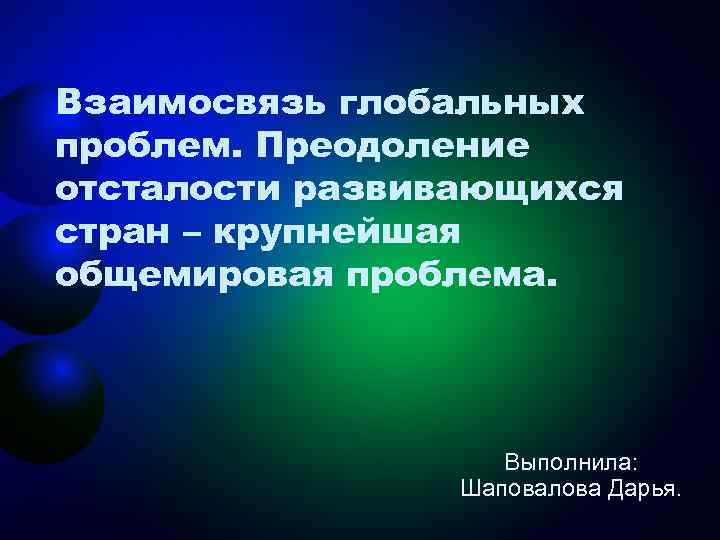 Взаимосвязь глобальных проблем. Преодоление отсталости развивающихся стран – крупнейшая общемировая проблема. Выполнила: Шаповалова Дарья.