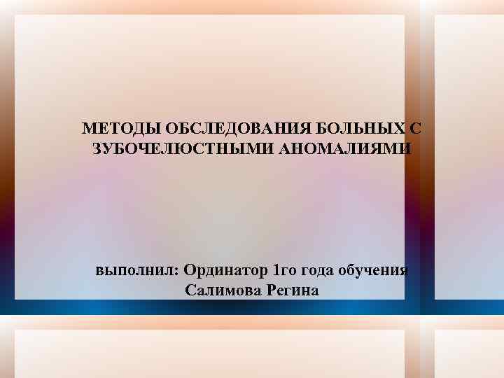 МЕТОДЫ ОБСЛЕДОВАНИЯ БОЛЬНЫХ С ЗУБОЧЕЛЮСТНЫМИ АНОМАЛИЯМИ выполнил: Ординатор 1 го года обучения Салимова Регина