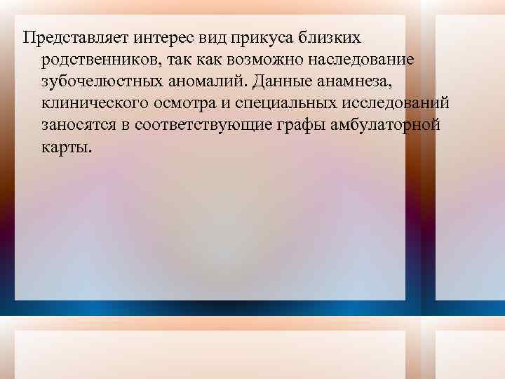 Представляет интерес вид прикуса близких родственников, так как возможно наследование зубочелюстных аномалий. Данные анамнеза,