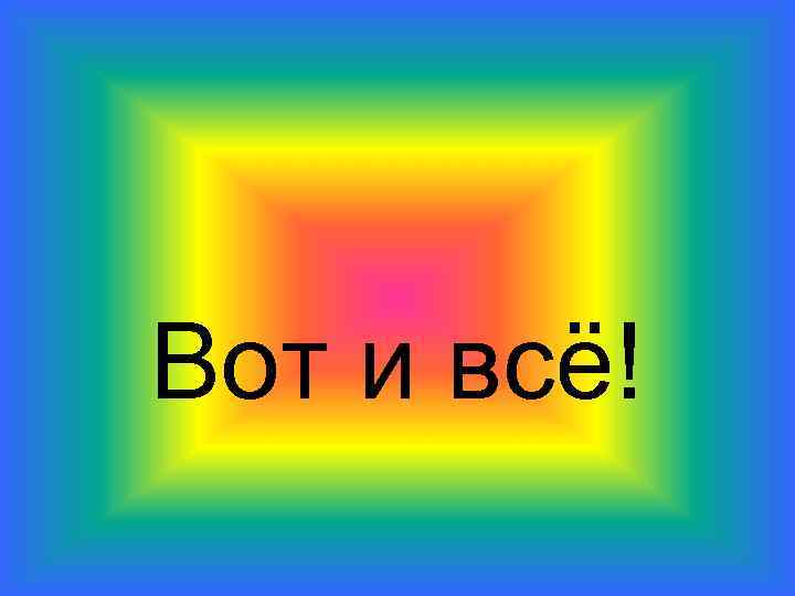 Вот и всё! 