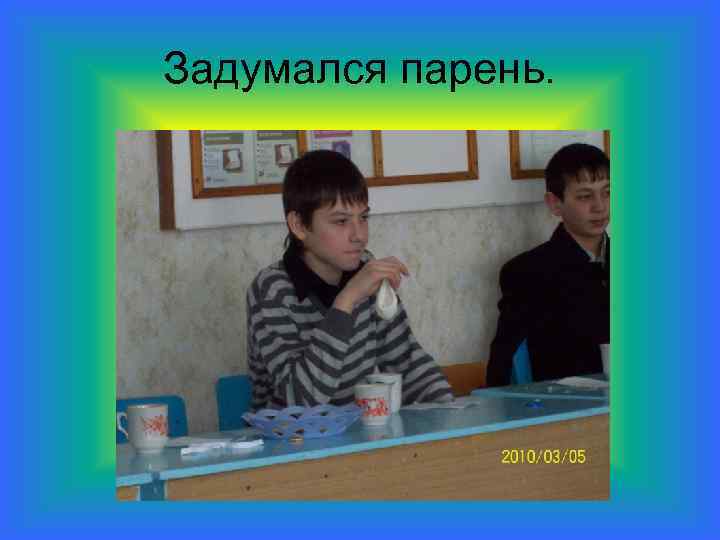 Задумался парень. 