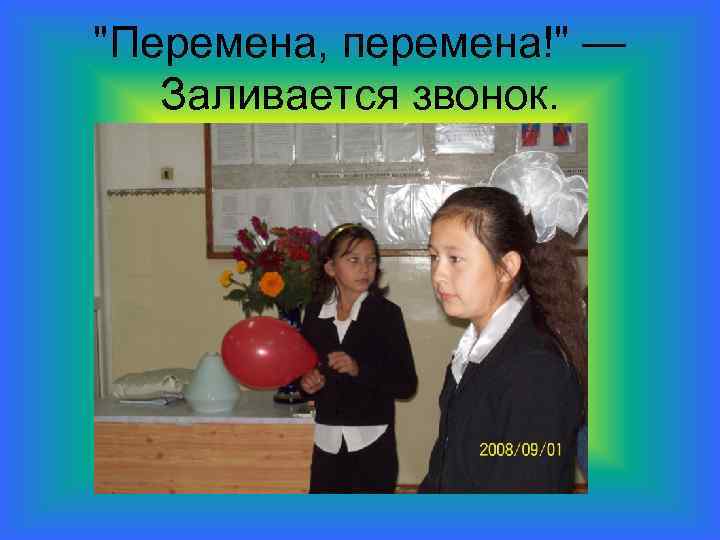"Перемена, перемена!" — Заливается звонок. 