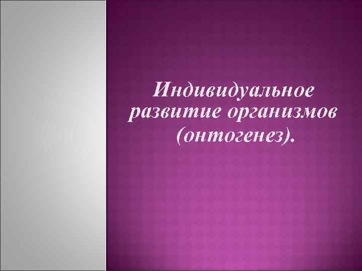 Индивидуальное развитие организмов (онтогенез). 