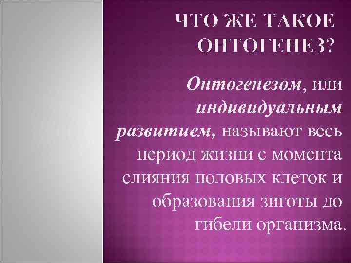ЧТО ЖЕ ТАКОЕ ОНТОГЕНЕЗ? Онтогенезом, или индивидуальным развитием, называют весь период жизни с момента