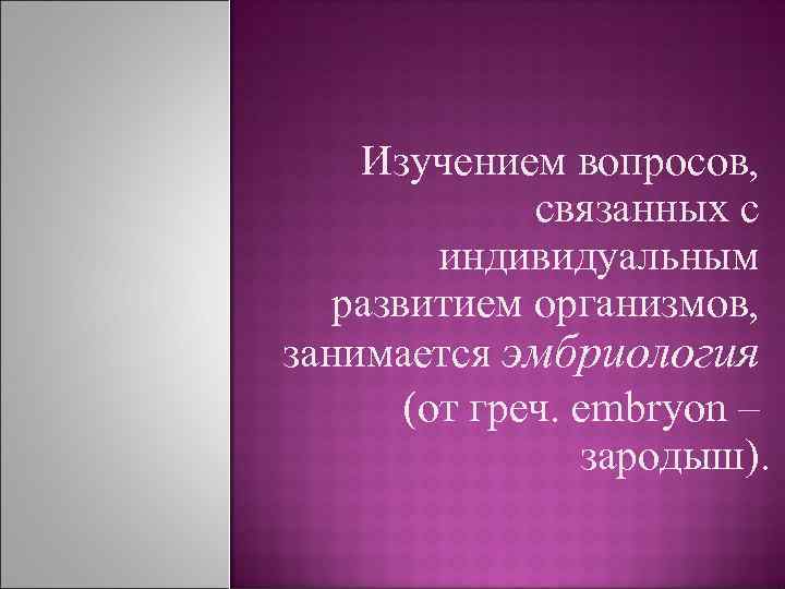 Изучением вопросов, связанных с индивидуальным развитием организмов, занимается эмбриология (от греч. еmbryon – зародыш).