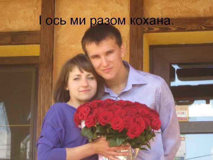 І ось ми разом кохана. 