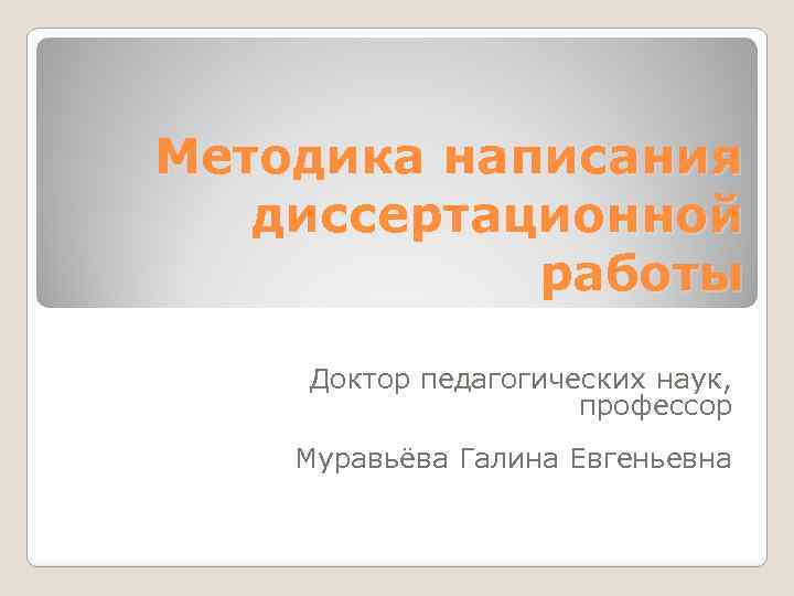 Методика написания диссертационной работы Доктор педагогических наук, профессор Муравьёва Галина Евгеньевна 