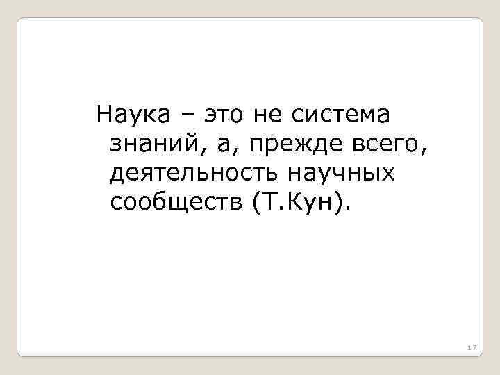 Наука – это не система знаний, а, прежде всего, деятельность научных сообществ (Т. Кун).