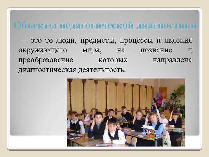 Объекты педагогической диагностики – это те люди, предметы, процессы и явления окружающего мира, на