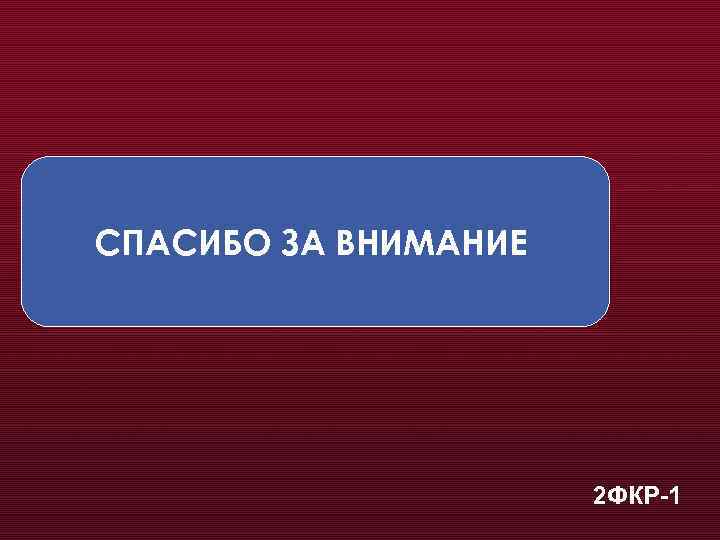 СПАСИБО ЗА ВНИМАНИЕ 2 ФКР-1 