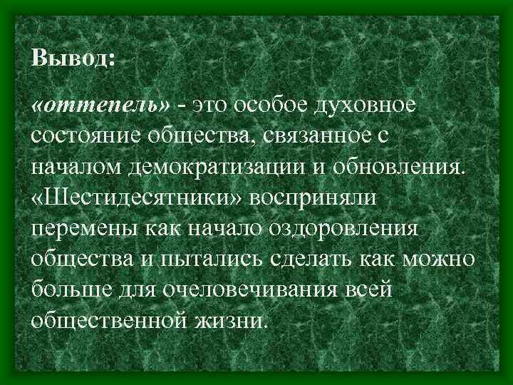 Вывод: «оттепель» - это особое духовное состояние общества, связанное с началом демократизации и обновления.