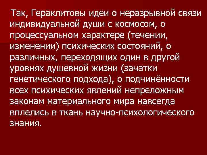 Так, Гераклитовы идеи о неразрывной связи индивидуальной души с космосом, о процессуальном характере (течении,