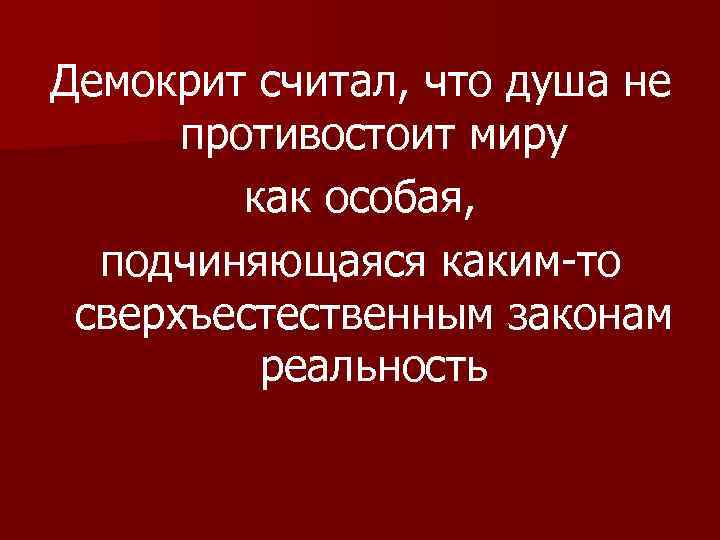 Демокрит считал, что душа не противостоит миру как особая, подчиняющаяся каким-то сверхъестественным законам реальность