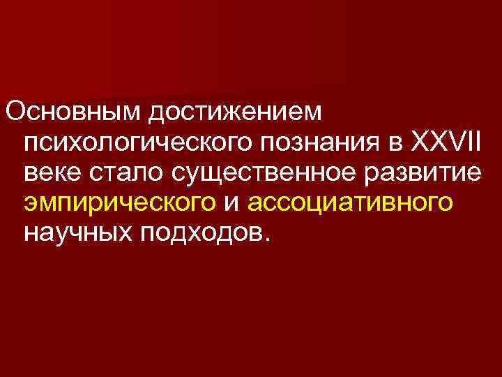Основным достижением психологического познания в XXVII веке стало существенное развитие эмпирического и ассоциативного научных