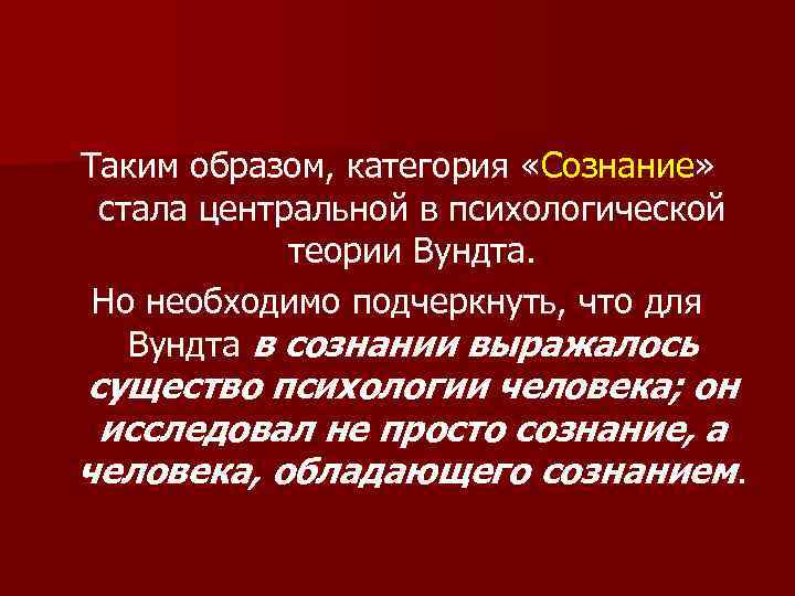 Таким образом, категория «Сознание» стала центральной в психологической теории Вундта. Но необходимо подчеркнуть, что